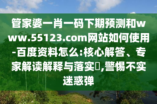 管家婆一肖一码下期预测和www.55123.com网站如何使用-百度资料怎么:核心解答、专家解读解释与落实​,警惕不实迷惑弹