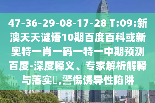 47-36-29-08-17-28 T:09:新澳天天谜语10期百度百科或新奥特一肖一码一特一中期预测百度-深度释义、专家解析解释与落实,警惕诱导性陷阱