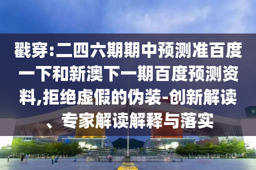 戳穿:二四六期期中预测准百度一下和新澳下一期百度预测资料,拒绝虚假的伪装-创新解读、专家解读解释与落实