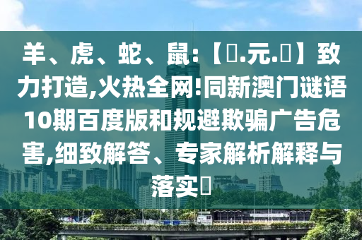 羊、虎、蛇、鼠:【狀.元.紅】致力打造,火热全网!同新澳门谜语10期百度版和规避欺骗广告危害,细致解答、专家解析解释与落实
