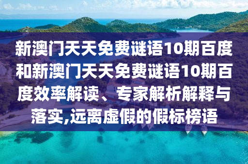 新澳门天天免费谜语10期百度和新澳门天天免费谜语10期百度效率解读、专家解析解释与落实,远离虚假的假标榜语