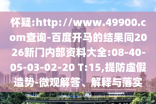怀疑:http://www.49900.com查询-百度开马的结果同2026新门内部资料大全:08-40-05-03-02-20 T:15,提防虚假造势-微观解答、解释与落实