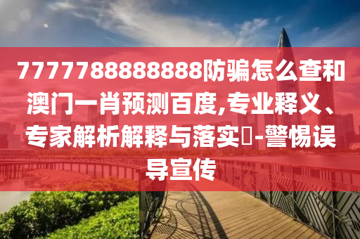 7777788888888防骗怎么查和澳门一肖预测百度,专业释义、专家解析解释与落实-警惕误导宣传