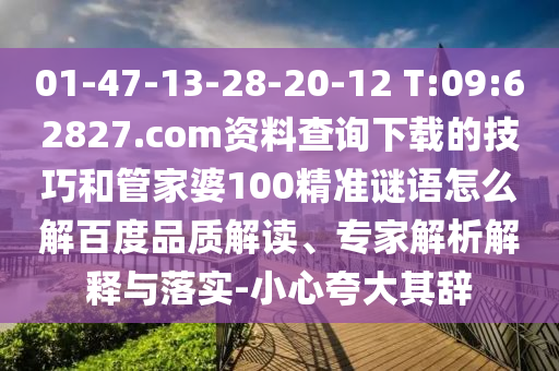 01-47-13-28-20-12 T:09:62827.com资料查询下载的技巧和管家婆100精准谜语怎么解百度品质解读、专家解析解释与落实-小心夸大其辞