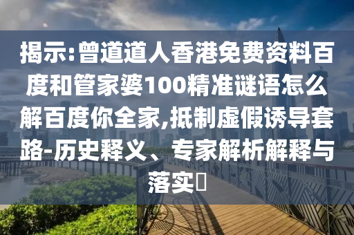 揭示:曾道道人香港免费资料百度和管家婆100精准谜语怎么解百度你全家,抵制虚假诱导套路-历史释义、专家解析解释与落实