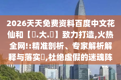 2026天天免费资料百度中文花仙和【黃.大.佡】致力打造,火热全网!:精准剖析、专家解析解释与落实,杜绝虚假的迷魂阵