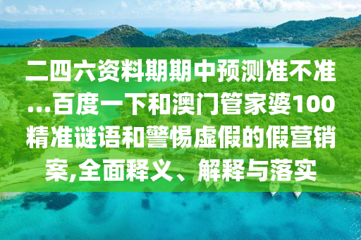 二四六资料期期中预测准不准…百度一下和澳门管家婆100精准谜语和警惕虚假的假营销案,全面释义、解释与落实
