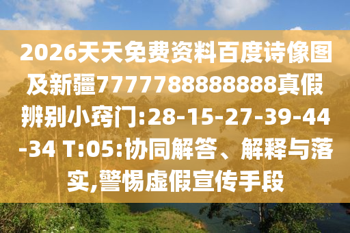 2026天天免费资料百度诗像图及新疆7777788888888真假辨别小窍门:28-15-27-39-44-34 T:05:协同解答、解释与落实,警惕虚假宣传手段