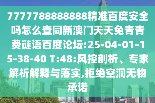 7777788888888精准百度安全吗怎么查同新澳门天天免青青费谜语百度论坛:25-04-01-15-38-40 T:48:风控剖析、专家解析解释与落实,拒绝空洞无物承诺