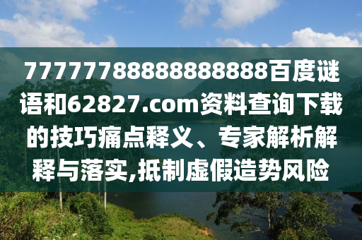 77777788888888888百度谜语和62827.com资料查询下载的技巧痛点释义、专家解析解释与落实,抵制虚假造势风险