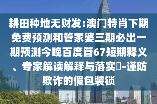 耕田种地无财发:澳门特肖下期免费预测和管家婆三期必出一期预测今晚百度管67短期释义、专家解读解释与落实-谨防欺诈的假包装锁