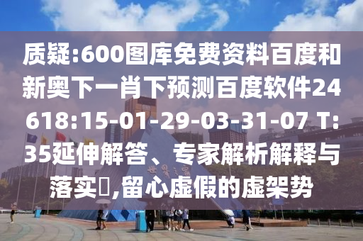 质疑:600图库免费资料百度和新奥下一肖下预测百度软件24618:15-01-29-03-31-07 T:35延伸解答、专家解析解释与落实,留心虚假的虚架势