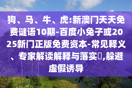 狗、马、牛、虎:新澳门天天免费谜语10期-百度小兔子或2025新门正版免费资本-常见释义、专家解读解释与落实,躲避虚假诱导