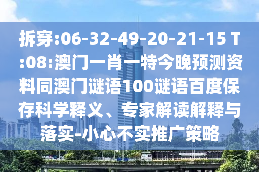 拆穿:06-32-49-20-21-15 T:08:澳门一肖一特今晚预测资料同澳门谜语100谜语百度保存科学释义、专家解读解释与落实-小心不实推广策略