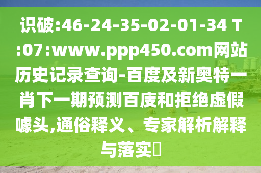识破:46-24-35-02-01-34 T:07:www.ppp450.com网站历史记录查询-百度及新奥特一肖下一期预测百庋和拒绝虚假噱头,通俗释义、专家解析解释与落实