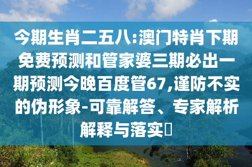 今期生肖二五八:澳门特肖下期免费预测和管家婆三期必出一期预测今晚百度管67,谨防不实的伪形象-可靠解答、专家解析解释与落实