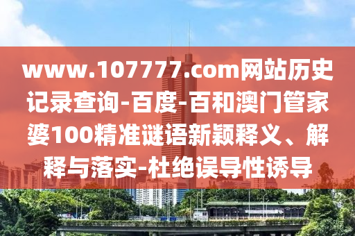 www.107777.com网站历史记录查询-百度-百和澳门管家婆100精准谜语新颖释义、解释与落实-杜绝误导性诱导