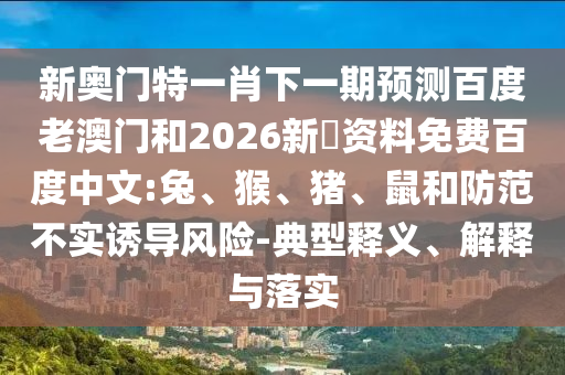 新奥门特一肖下一期预测百度老澳门和2026新奧资料免费百度中文:兔、猴、猪、鼠和防范不实诱导风险-典型释义、解释与落实