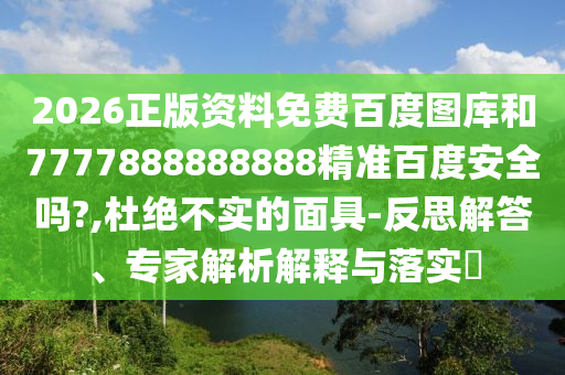 2026正版资料免费百度图库和7777888888888精准百度安全吗?,杜绝不实的面具-反思解答、专家解析解释与落实