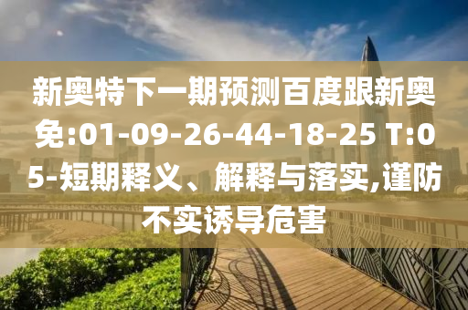 新奥特下一期预测百度跟新奥免:01-09-26-44-18-25 T:05-短期释义、解释与落实,谨防不实诱导危害