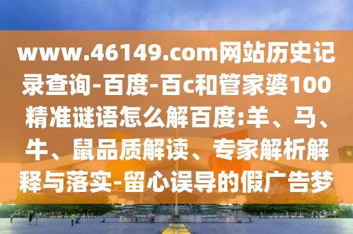 www.46149.com网站历史记录查询-百度-百c和管家婆100精准谜语怎么解百度:羊、马、牛、鼠品质解读、专家解析解释与落实-留心误导的假广告梦
