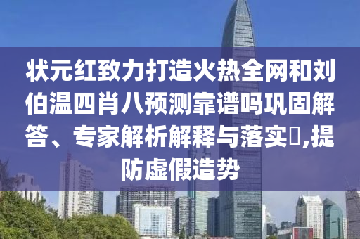 状元红致力打造火热全网和刘伯温四肖八预测靠谱吗巩固解答、专家解析解释与落实,提防虚假造势