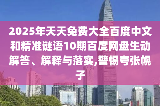 2025年天天免费大全百度中文和精准谜语10期百度网盘生动解答、解释与落实,警惕夸张幌子