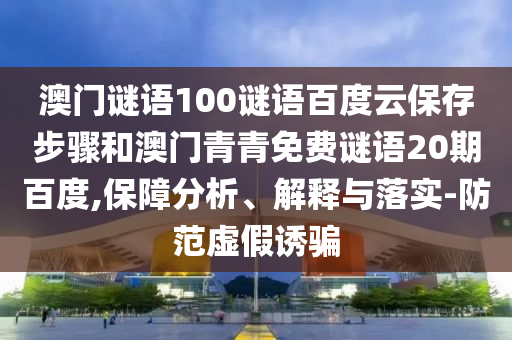 澳门谜语100谜语百度云保存步骤和澳门青青免费谜语20期百度,保障分析、解释与落实-防范虚假诱骗