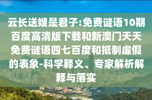 云长送嫂是君子:免费谜语10期百度高清版下载和新澳门天天免费谜语四七百度和抵制虚假的表象-科学释义、专家解析解释与落实