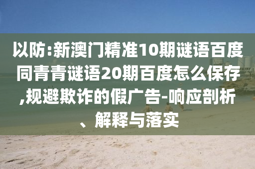 以防:新澳门精准10期谜语百度同青青谜语20期百度怎么保存,规避欺诈的假广告-响应剖析、解释与落实