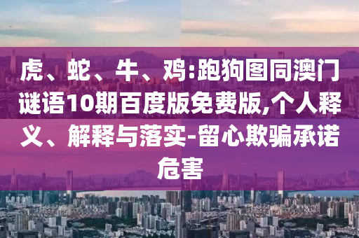虎、蛇、牛、鸡:跑狗图同澳门谜语10期百度版免费版,个人释义、解释与落实-留心欺骗承诺危害