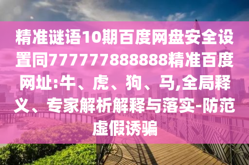 精准谜语10期百度网盘安全设置同777777888888精准百度网址:牛、虎、狗、马,全局释义、专家解析解释与落实-防范虚假诱骗
