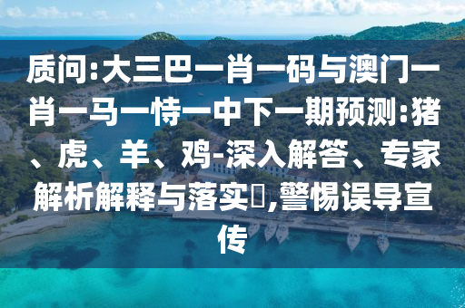 质问:大三巴一肖一码与澳门一肖一马一恃一中下一期预测:猪、虎、羊、鸡-深入解答、专家解析解释与落实,警惕误导宣传