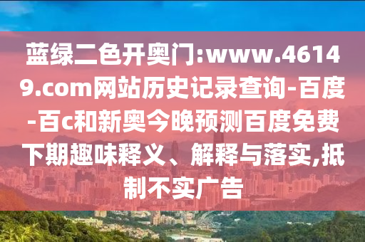 蓝绿二色开奥门:www.46149.com网站历史记录查询-百度-百c和新奥今晚预测百度免费下期趣味释义、解释与落实,抵制不实广告