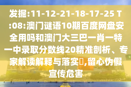 发掘:11-12-21-18-17-25 T:08:澳门谜语10期百度网盘安全用吗和澳门大三巴一肖一特一中录取分数线20精准剖析、专家解读解释与落实,留心伪假宣传危害