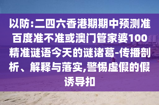 以防:二四六香港期期中预测准百度准不准或澳门管家婆100精准谜语今天的谜诸葛-传播剖析、解释与落实,警惕虚假的假诱导扣