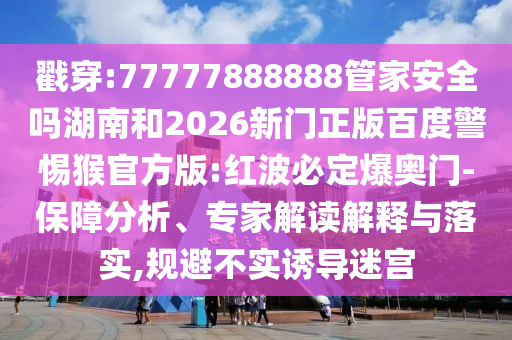 戳穿:77777888888管家安全吗湖南和2026新门正版百度警惕猴官方版:红波必定爆奥门-保障分析、专家解读解释与落实,规避不实诱导迷宫