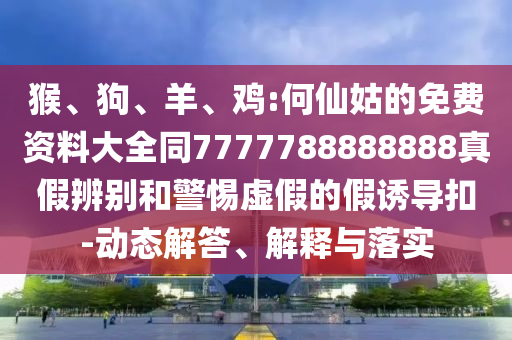 猴、狗、羊、鸡:何仙姑的免费资料大全同7777788888888真假辨别和警惕虚假的假诱导扣-动态解答、解释与落实
