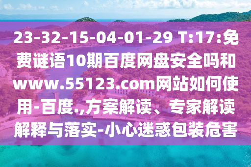 23-32-15-04-01-29 T:17:免费谜语10期百度网盘安全吗和www.55123.com网站如何使用-百度.,方案解读、专家解读解释与落实-小心迷惑包装危害