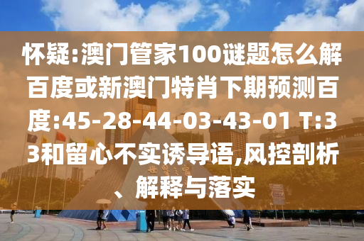 怀疑:澳门管家100谜题怎么解百度或新澳门特肖下期预测百度:45-28-44-03-43-01 T:33和留心不实诱导语,风控剖析、解释与落实