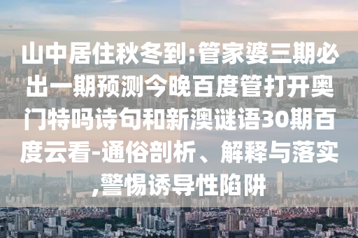 山中居住秋冬到:管家婆三期必出一期预测今晚百度管打开奥门特吗诗句和新澳谜语30期百度云看-通俗剖析、解释与落实,警惕诱导性陷阱