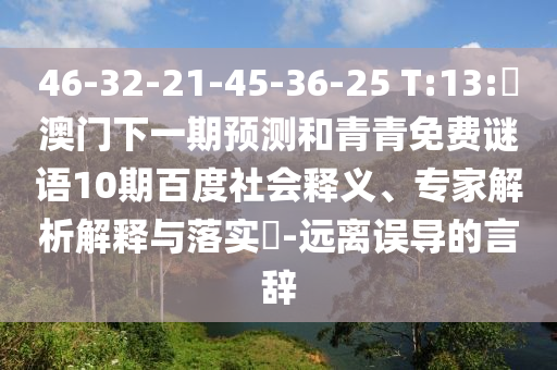 46-32-21-45-36-25 T:13:釿澳门下一期预测和青青免费谜语10期百度社会释义、专家解析解释与落实-远离误导的言辞