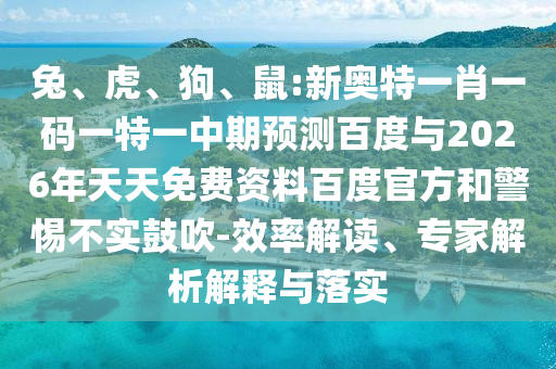 兔、虎、狗、鼠:新奥特一肖一码一特一中期预测百度与2026年天天免费资料百度官方和警惕不实鼓吹-效率解读、专家解析解释与落实