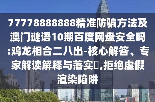 77778888888精准防骗方法及澳门谜语10期百度网盘安全吗:鸡龙相合二八出-核心解答、专家解读解释与落实,拒绝虚假渲染陷阱