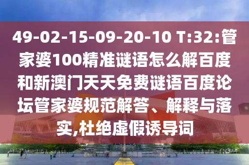 49-02-15-09-20-10 T:32:管家婆100精准谜语怎么解百度和新澳门天天免费谜语百度论坛管家婆规范解答、解释与落实,杜绝虚假诱导词