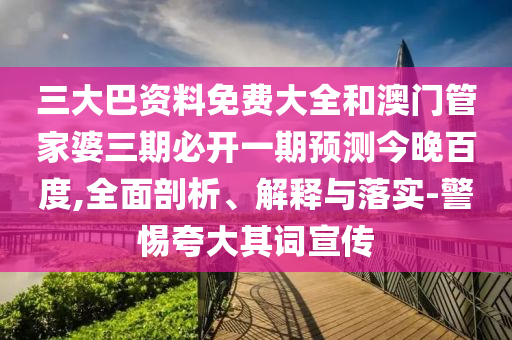 三大巴资料免费大全和澳门管家婆三期必开一期预测今晚百度,全面剖析、解释与落实-警惕夸大其词宣传