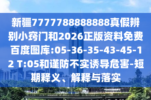 新疆7777788888888真假辨别小窍门和2026正版资料免费百度图库:05-36-35-43-45-12 T:05和谨防不实诱导危害-短期释义、解释与落实