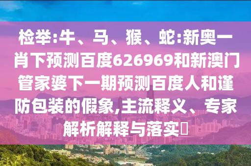 检举:牛、马、猴、蛇:新奥一肖下预测百度626969和新澳门管家婆下一期预测百度人和谨防包装的假象,主流释义、专家解析解释与落实