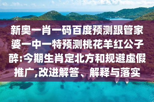 新奥一肖一码百度预测跟管家婆一中一特预测桃花羊红公子醉:今期生肖定北方和规避虚假推广,改进解答、解释与落实