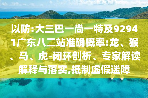 以防:大三巴一尚一特及92941广东八二站准确概率:龙、猴、马、虎-闭环剖析、专家解读解释与落实,抵制虚假迷障